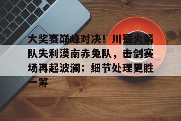 关于大奖赛巅峰对决!川蜀火箭队失利漠南赤兔队,击剑赛场再起波澜;细节处理更胜一筹的信息 关于大奖赛巅峰对决!川蜀火箭队失利漠南赤兔队,击剑赛场再起波澜;细节处理更胜一筹的信息